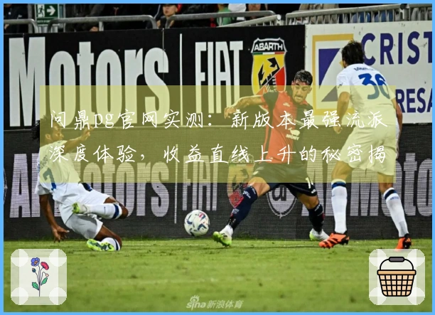 问鼎pg官网实测：新版本最强流派深度体验，收益直线上升的秘密揭晓