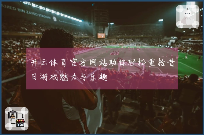 开云体育官方网站助你轻松重拾昔日游戏魅力与乐趣
