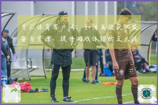 开云体育客户端：如何高效获取装备与资源，提升游戏体验的五大技巧